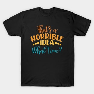 That's A Horrible Idea, What Time? T-Shirt